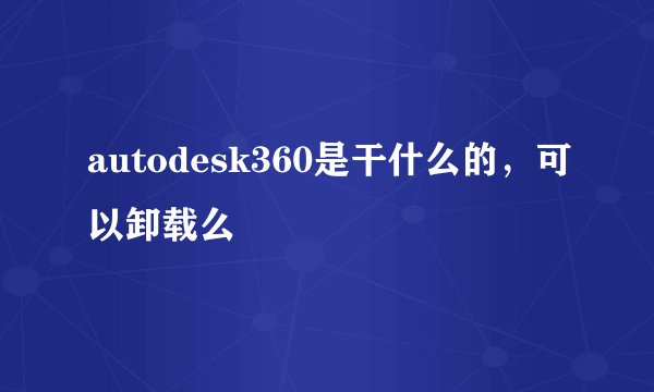autodesk360是干什么的，可以卸载么