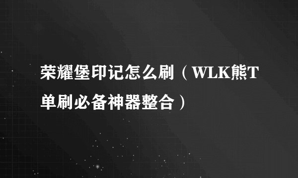 荣耀堡印记怎么刷（WLK熊T单刷必备神器整合）