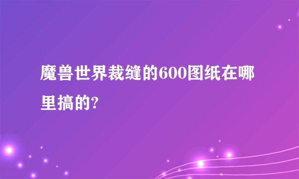 魔兽世界裁缝的600图纸在哪里搞的?