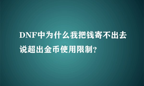 DNF中为什么我把钱寄不出去说超出金币使用限制？