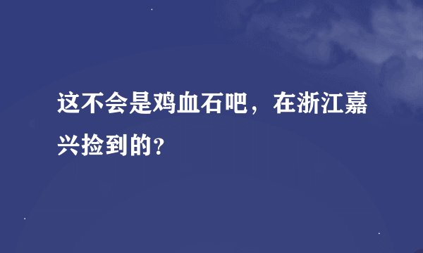 这不会是鸡血石吧，在浙江嘉兴捡到的？