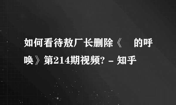 如何看待敖厂长删除《囧的呼唤》第214期视频? - 知乎