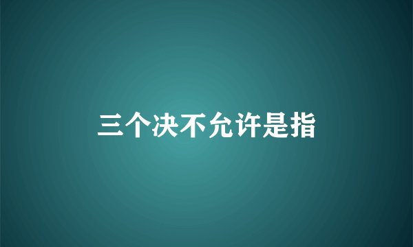 三个决不允许是指