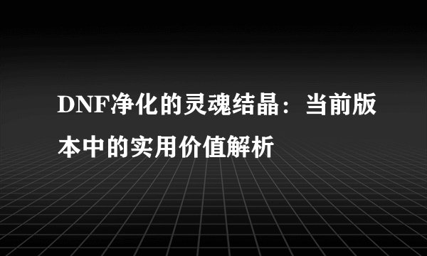 DNF净化的灵魂结晶：当前版本中的实用价值解析