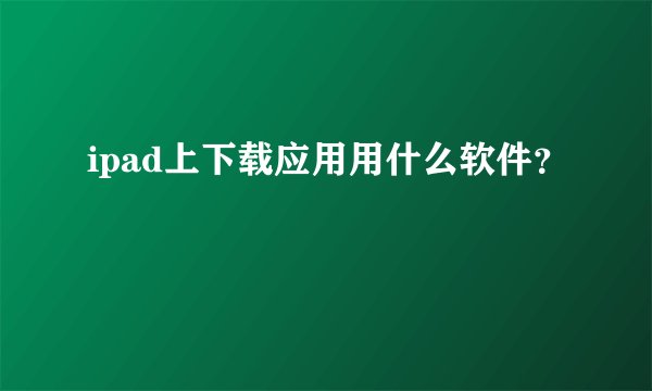 ipad上下载应用用什么软件？