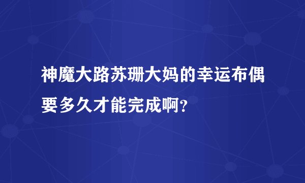神魔大路苏珊大妈的幸运布偶要多久才能完成啊？