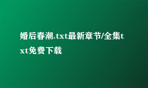 婚后春潮.txt最新章节/全集txt免费下载