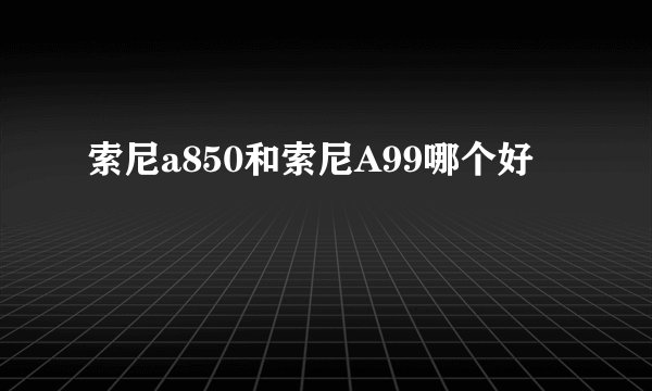 索尼a850和索尼A99哪个好