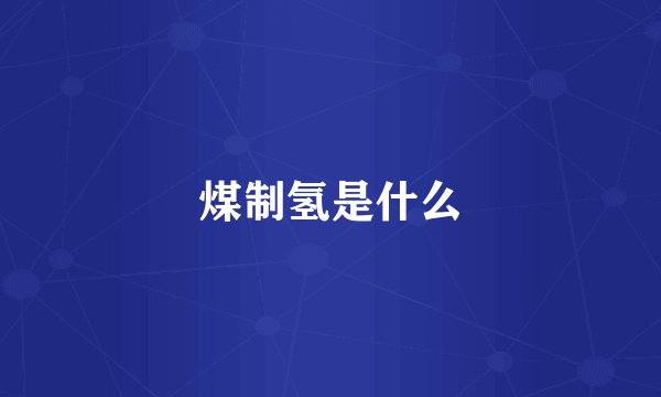 煤制氢是什么