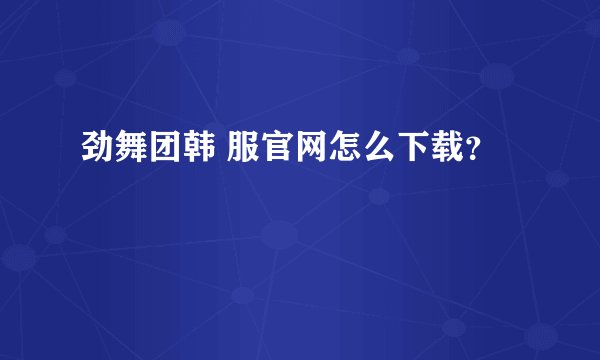 劲舞团韩 服官网怎么下载？
