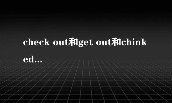 check out和get out和chinked-out的意思？