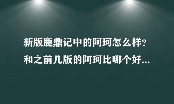 新版鹿鼎记中的阿珂怎么样？和之前几版的阿珂比哪个好？其他几个人和之前的比较呢？都喜欢哪一版的？