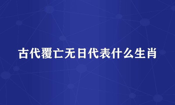 古代覆亡无日代表什么生肖