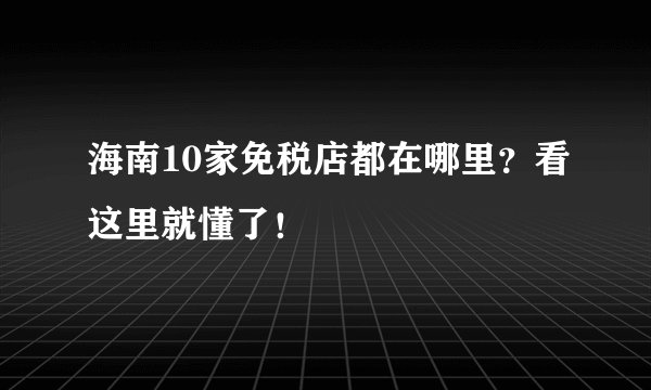 海南10家免税店都在哪里？看这里就懂了！