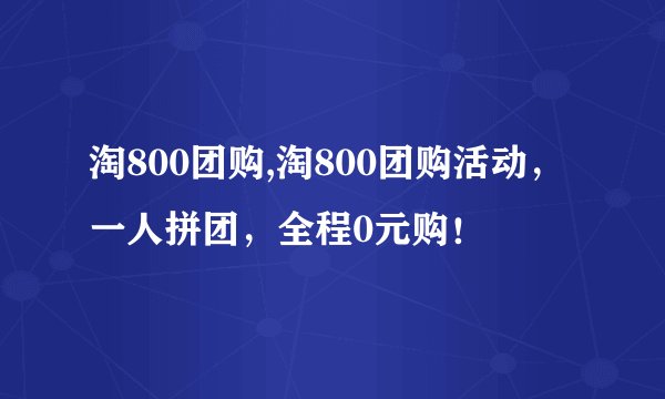 淘800团购,淘800团购活动，一人拼团，全程0元购！