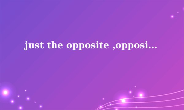 just the opposite ,oppositely 区别是什么？
