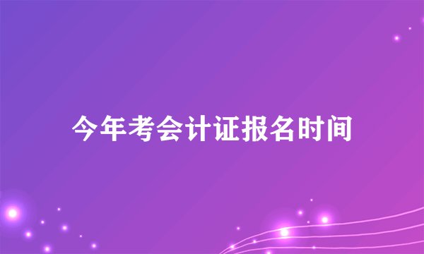 今年考会计证报名时间