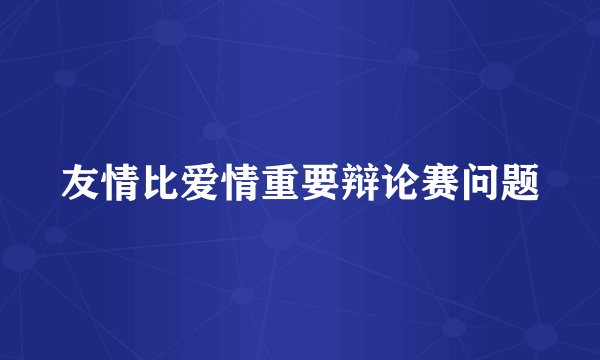 友情比爱情重要辩论赛问题