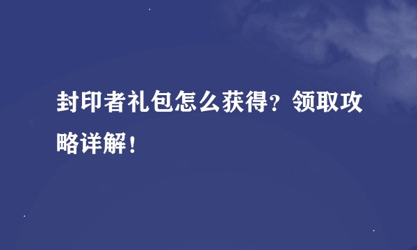 封印者礼包怎么获得？领取攻略详解！