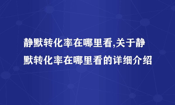 静默转化率在哪里看,关于静默转化率在哪里看的详细介绍