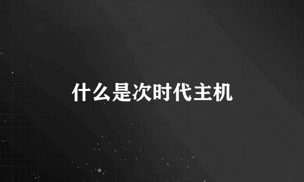 什么是次时代主机