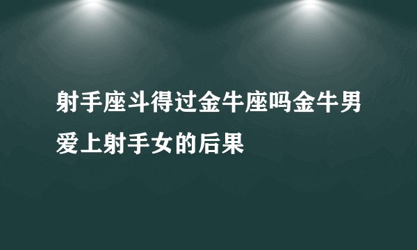射手座斗得过金牛座吗金牛男爱上射手女的后果