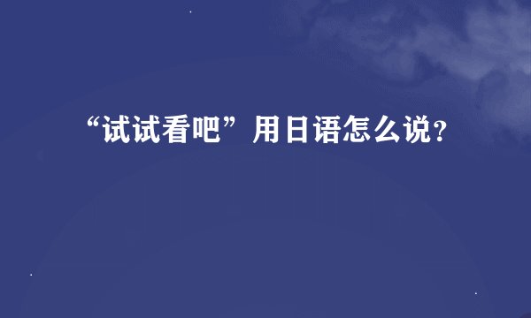 “试试看吧”用日语怎么说？