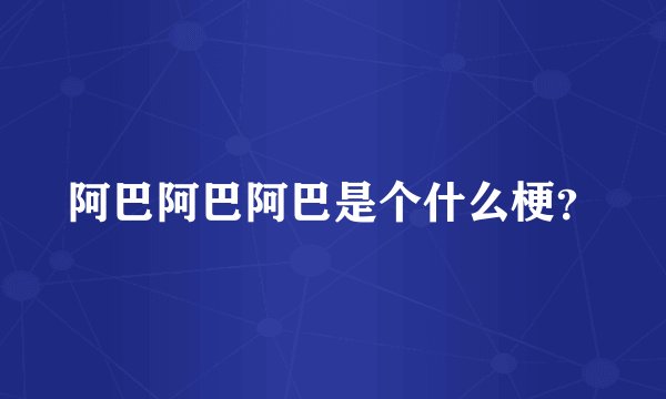 阿巴阿巴阿巴是个什么梗？