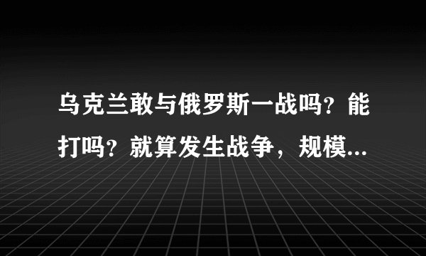 乌克兰敢与俄罗斯一战吗？能打吗？就算发生战争，规模也会受限
