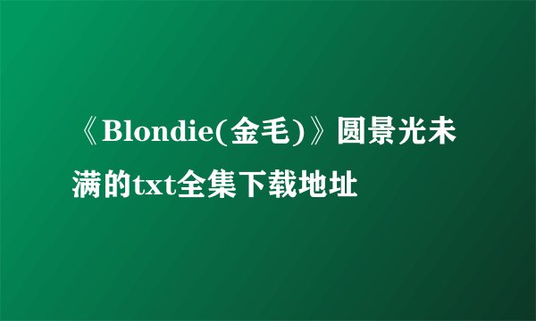 《Blondie(金毛)》圆景光未满的txt全集下载地址