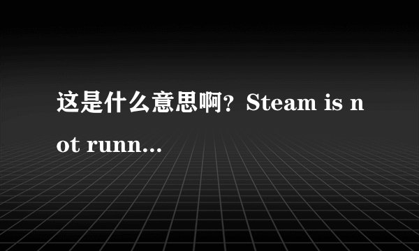 这是什么意思啊？Steam is not running. You must STeam in drder to play this game .