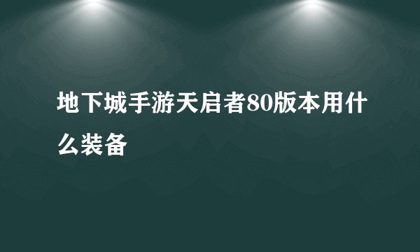 地下城手游天启者80版本用什么装备