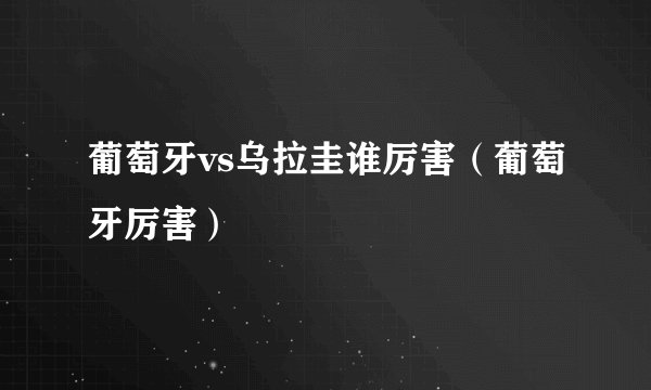葡萄牙vs乌拉圭谁厉害(葡萄牙厉害)