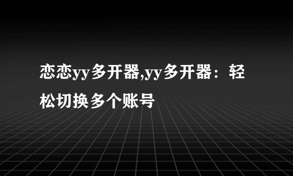 恋恋yy多开器,yy多开器：轻松切换多个账号