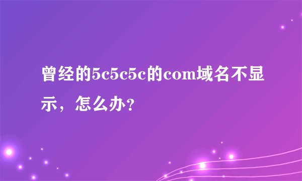 曾经的5c5c5c的com域名不显示，怎么办？