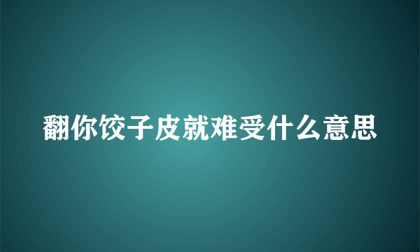 翻你饺子皮就难受什么意思