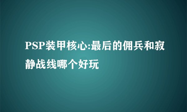 PSP装甲核心:最后的佣兵和寂静战线哪个好玩