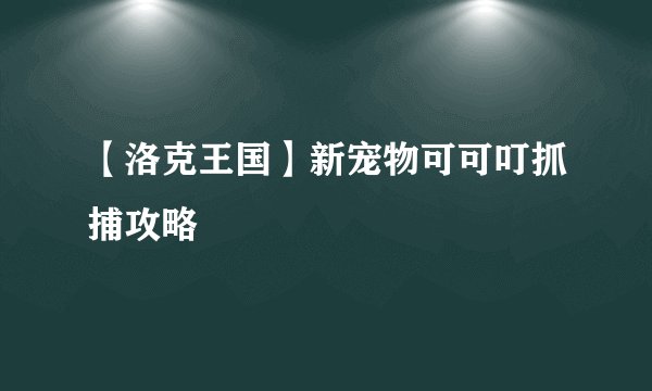 【洛克王国】新宠物可可叮抓捕攻略