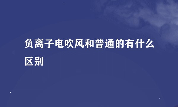 负离子电吹风和普通的有什么区别