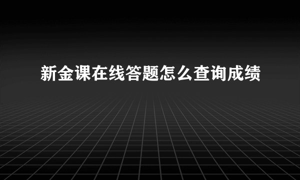 新金课在线答题怎么查询成绩