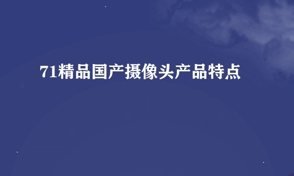 71精品国产摄像头产品特点