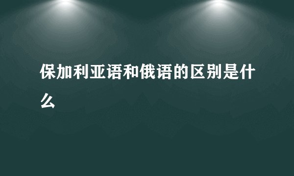 保加利亚语和俄语的区别是什么