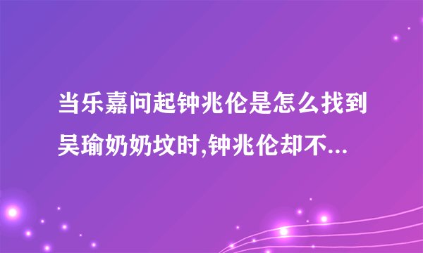 当乐嘉问起钟兆伦是怎么找到吴瑜奶奶坟时,钟兆伦却不作回答,是为什么,我觉得她们是提前安排好的