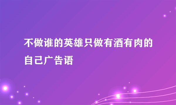 不做谁的英雄只做有酒有肉的自己广告语