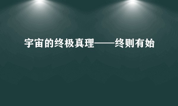 宇宙的终极真理——终则有始
