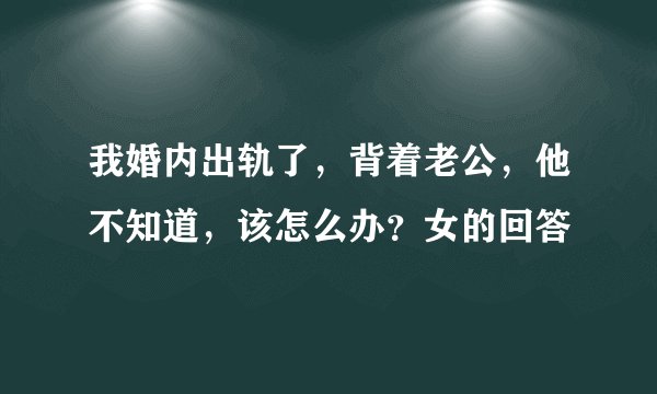 我婚内出轨了，背着老公，他不知道，该怎么办？女的回答