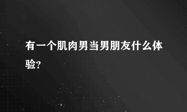 有一个肌肉男当男朋友什么体验？