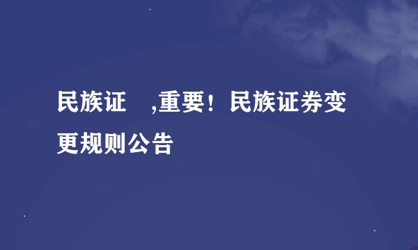 民族证劵,重要！民族证券变更规则公告