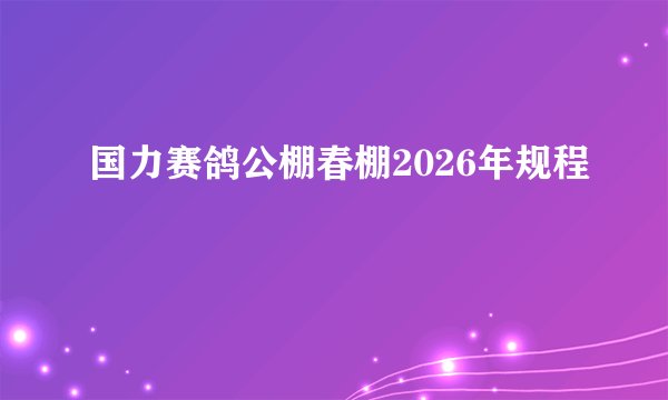 国力赛鸽公棚春棚2026年规程