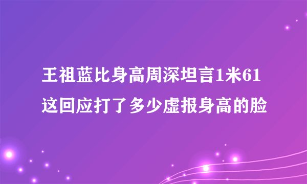 王祖蓝比身高周深坦言1米61这回应打了多少虚报身高的脸
